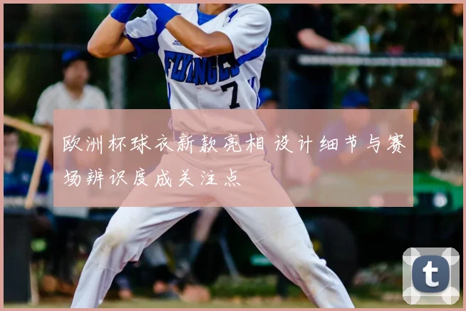 欧洲杯球衣新款亮相 设计细节与赛场辨识度成关注点