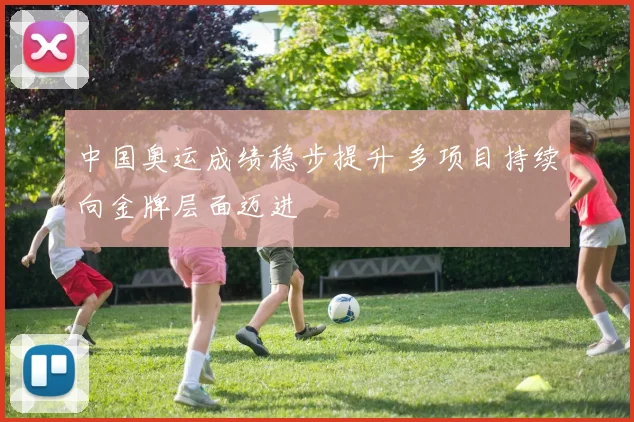 中国奥运成绩稳步提升 多项目持续向金牌层面迈进