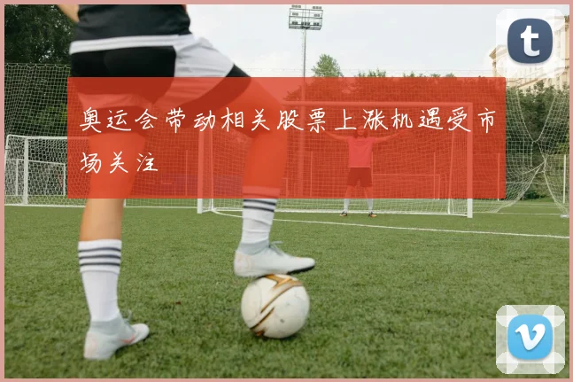 奥运会带动相关股票上涨机遇受市场关注