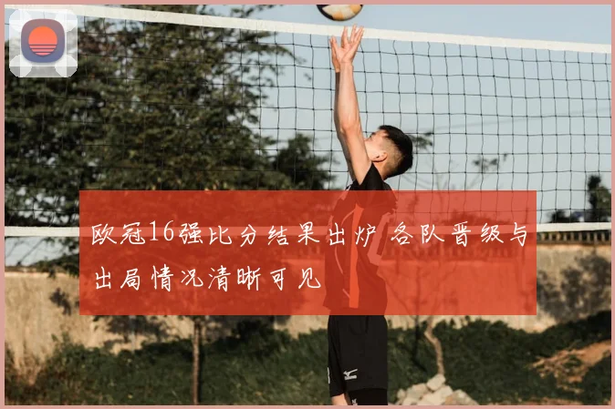 欧冠16强比分结果出炉 各队晋级与出局情况清晰可见