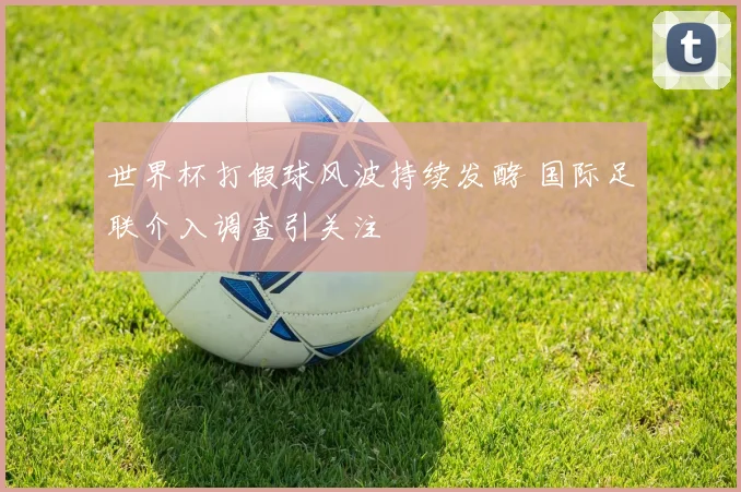 世界杯打假球风波持续发酵 国际足联介入调查引关注