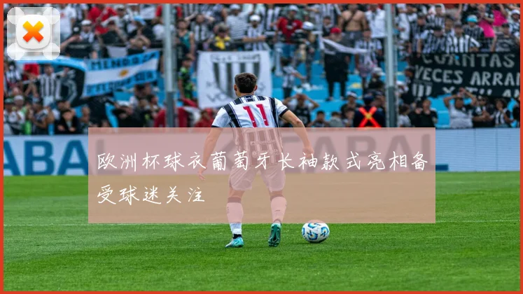 欧洲杯球衣葡萄牙长袖款式亮相备受球迷关注