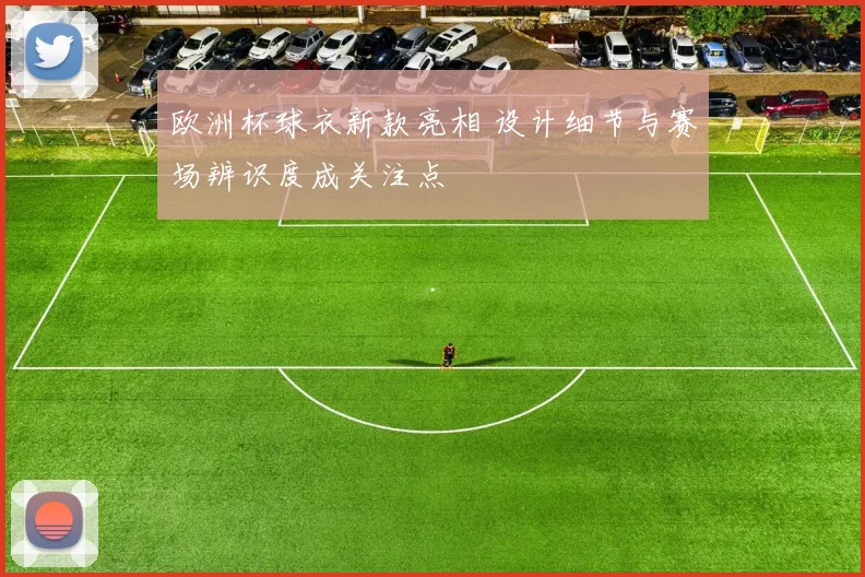 欧洲杯球衣新款亮相 设计细节与赛场辨识度成关注点
