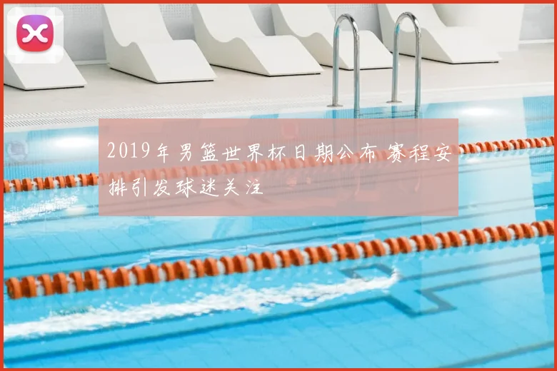 2019年男篮世界杯日期公布 赛程安排引发球迷关注