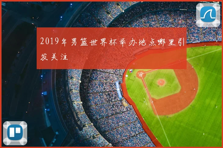 2019年男篮世界杯举办地点哪里引发关注