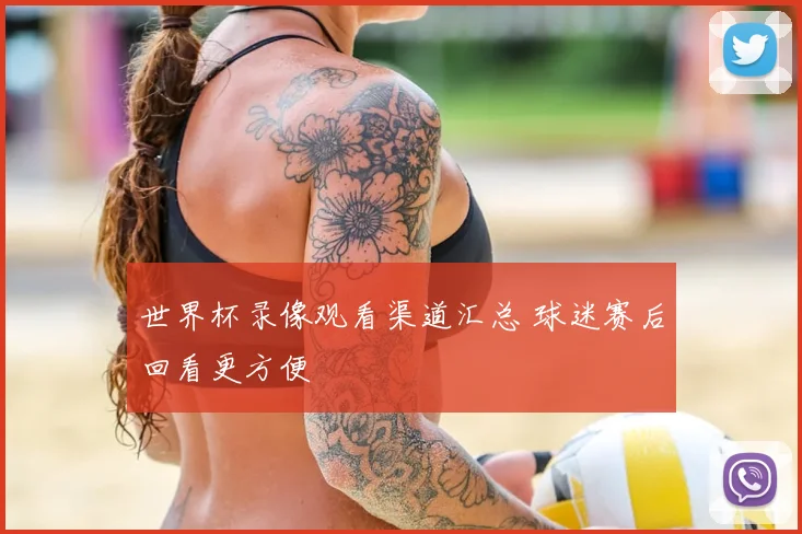 世界杯录像观看渠道汇总 球迷赛后回看更方便