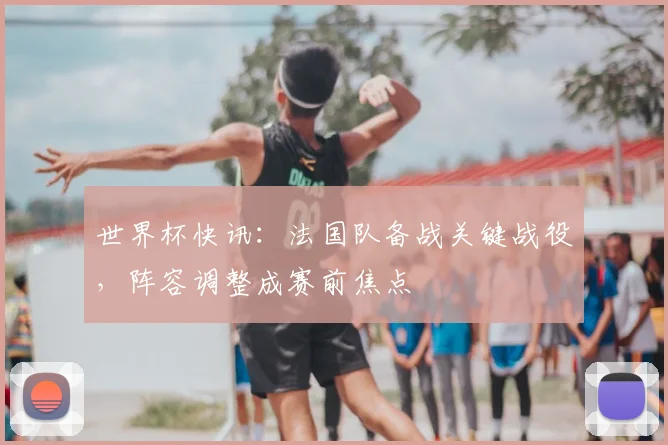 世界杯快讯：法国队备战关键战役，阵容调整成赛前焦点
