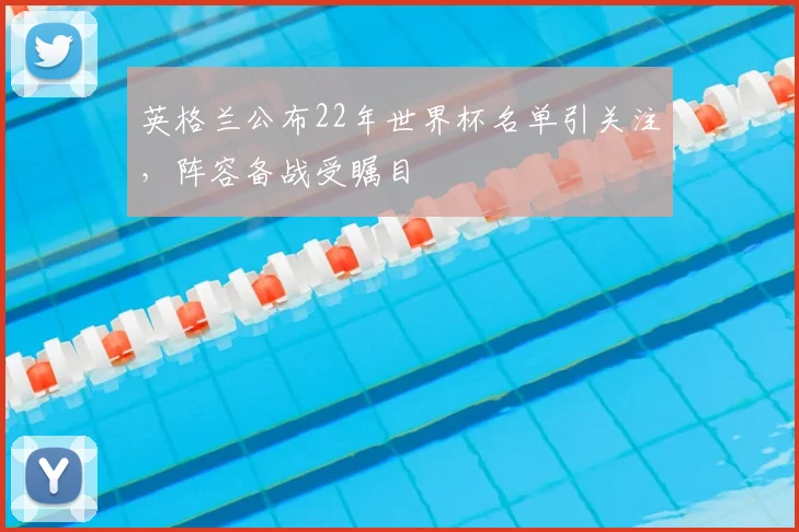 英格兰公布22年世界杯名单引关注,阵容备战受瞩目
