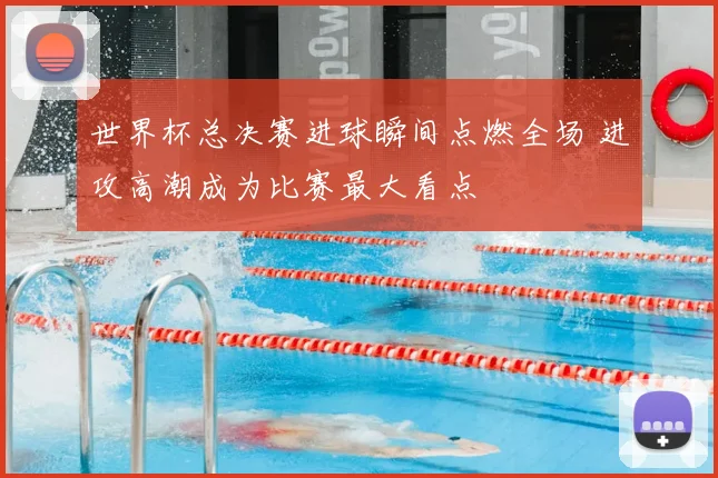 世界杯总决赛进球瞬间点燃全场 进攻高潮成为比赛最大看点