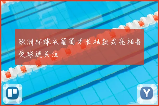 欧洲杯球衣葡萄牙长袖款式亮相备受球迷关注