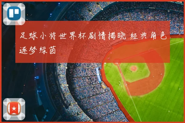 足球小将世界杯剧情揭晓 经典角色逐梦绿茵