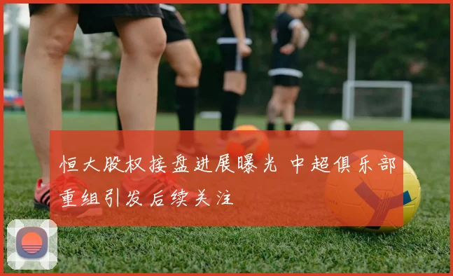恒大股权接盘进展曝光 中超俱乐部重组引发后续关注