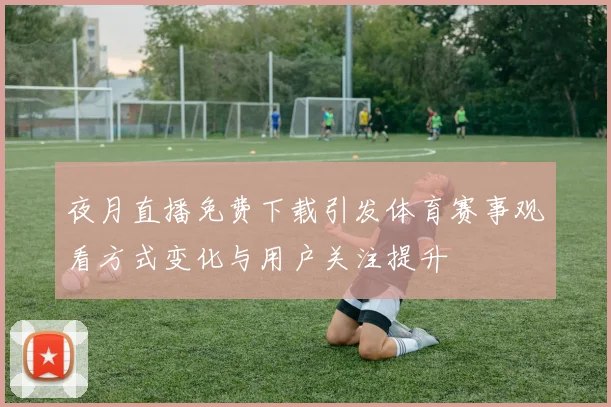 夜月直播免费下载引发体育赛事观看方式变化与用户关注提升